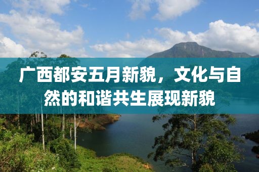 广西都安五月新貌，文化与自然的和谐共生展现新貌