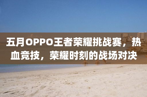 五月OPPO王者荣耀挑战赛，热血竞技，荣耀时刻的战场对决