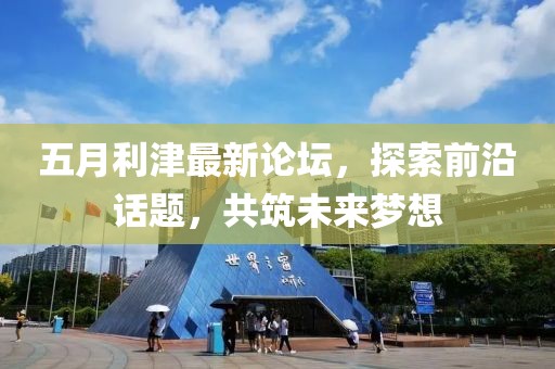 五月利津最新论坛，探索前沿话题，共筑未来梦想