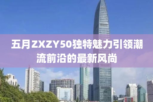 五月ZXZY50独特魅力引领潮流前沿的最新风尚