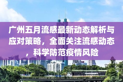 广州五月流感最新动态解析与应对策略，全面关注流感动态，科学防范疫情风险