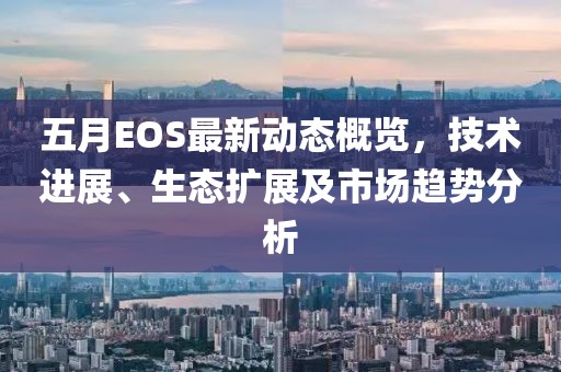 五月EOS最新动态概览，技术进展、生态扩展及市场趋势分析