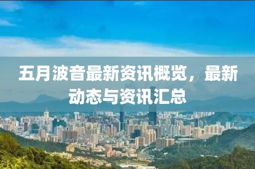 五月波音最新资讯概览，最新动态与资讯汇总