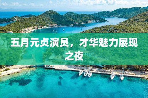 五月元贞演员，才华魅力展现之夜