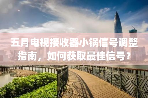 五月电视接收器小锅信号调整指南，如何获取最佳信号？