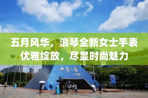 五月风华，浪琴全新女士手表优雅绽放，尽显时尚魅力