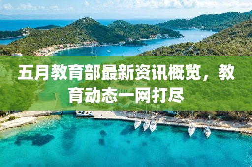 五月教育部最新资讯概览，教育动态一网打尽
