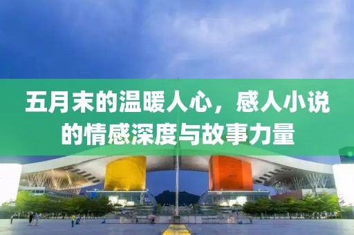 五月末的温暖人心，感人小说的情感深度与故事力量