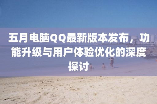 五月电脑QQ最新版本发布，功能升级与用户体验优化的深度探讨