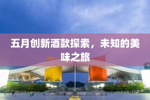 五月创新酒款探索，未知的美味之旅