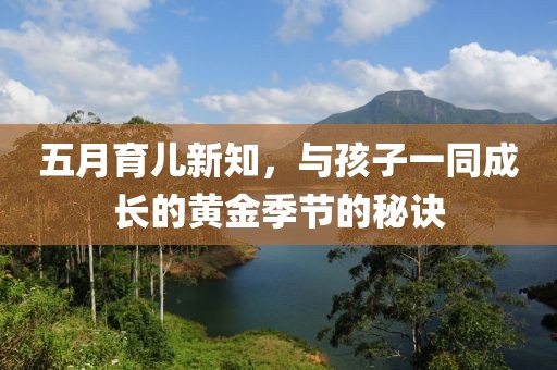 五月育儿新知，与孩子一同成长的黄金季节的秘诀