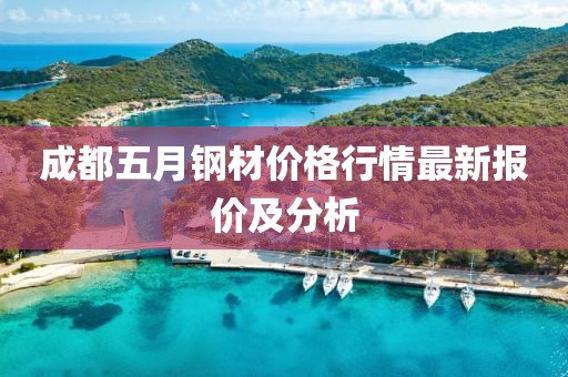 成都五月钢材价格行情最新报价及分析