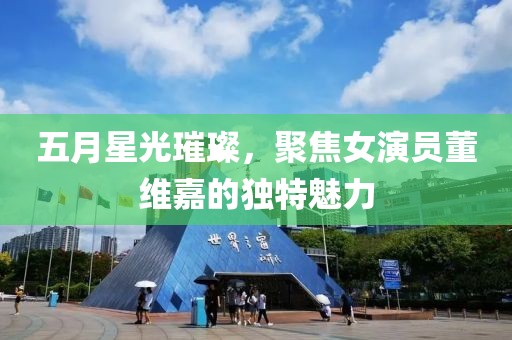 五月星光璀璨，聚焦女演员董维嘉的独特魅力