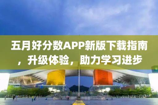 五月好分数APP新版下载指南，升级体验，助力学习进步