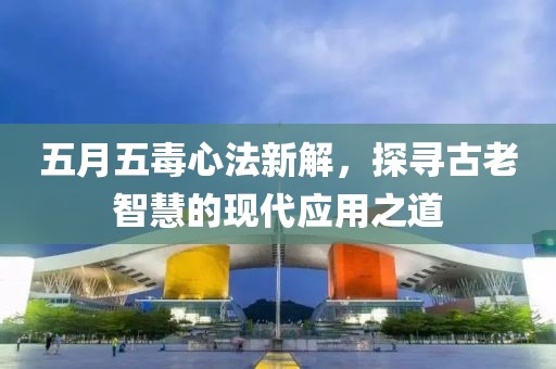 五月五毒心法新解，探寻古老智慧的现代应用之道