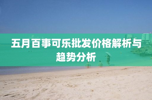 五月百事可乐批发价格解析与趋势分析