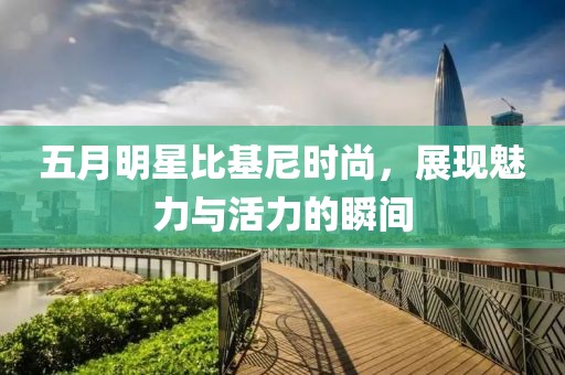 五月明星比基尼时尚，展现魅力与活力的瞬间