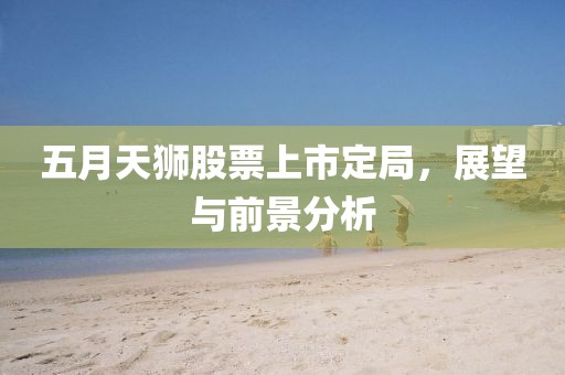 五月天狮股票上市定局，展望与前景分析