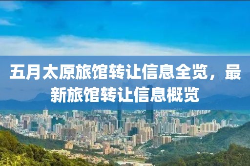 五月太原旅馆转让信息全览，最新旅馆转让信息概览