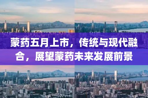 蒙药五月上市，传统与现代融合，展望蒙药未来发展前景