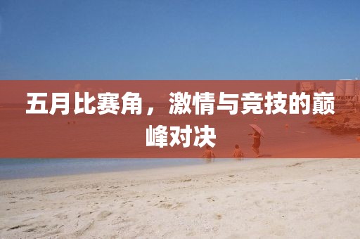 五月比赛角，激情与竞技的巅峰对决