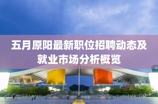 五月原阳最新职位招聘动态及就业市场分析概览