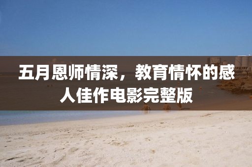 五月恩师情深，教育情怀的感人佳作电影完整版