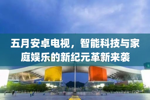 五月安卓电视，智能科技与家庭娱乐的新纪元革新来袭