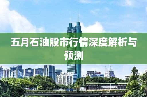 五月石油股市行情深度解析与预测