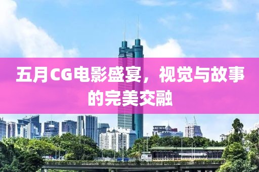 五月CG电影盛宴，视觉与故事的完美交融