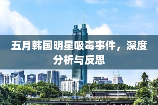 五月韩国明星吸毒事件，深度分析与反思