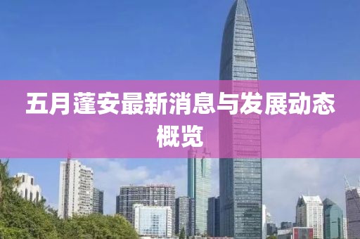 五月蓬安最新消息与发展动态概览