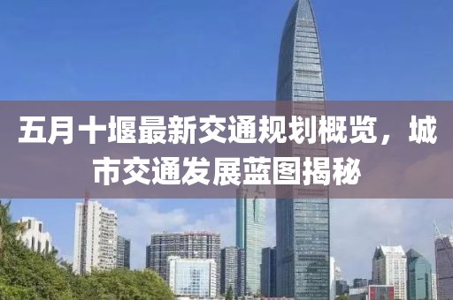 五月十堰最新交通规划概览，城市交通发展蓝图揭秘