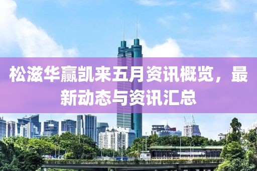 松滋华赢凯来五月资讯概览，最新动态与资讯汇总