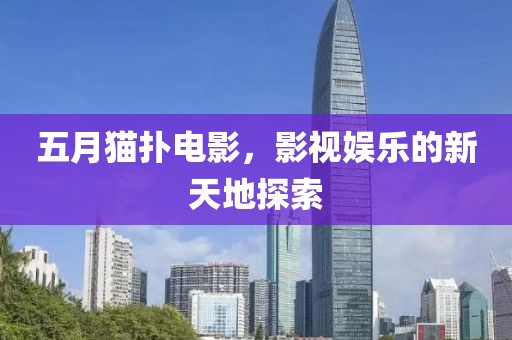 五月猫扑电影，影视娱乐的新天地探索