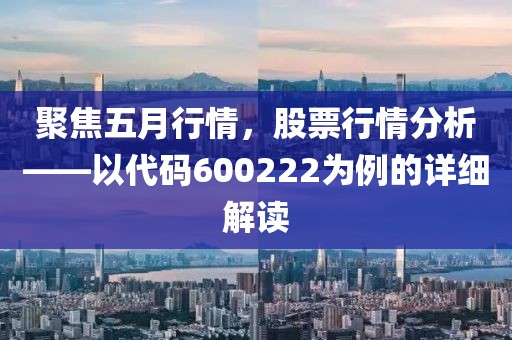 聚焦五月行情，股票行情分析——以代码600222为例的详细解读