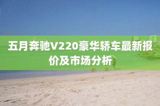 五月奔驰V220豪华轿车最新报价及市场分析