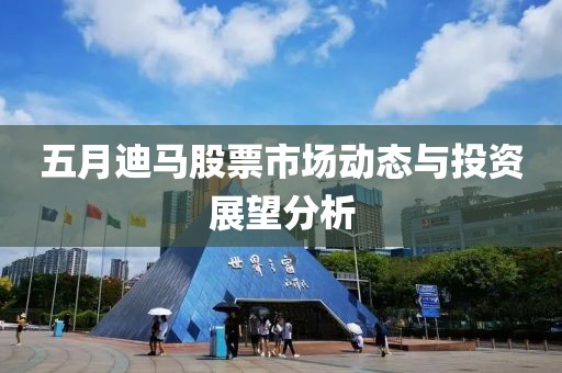 五月迪马股票市场动态与投资展望分析