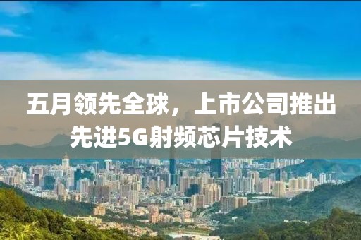 五月领先全球，上市公司推出先进5G射频芯片技术