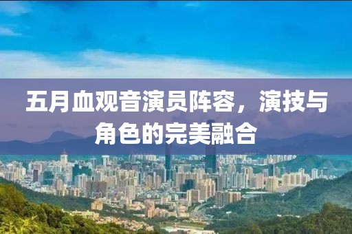 五月血观音演员阵容，演技与角色的完美融合