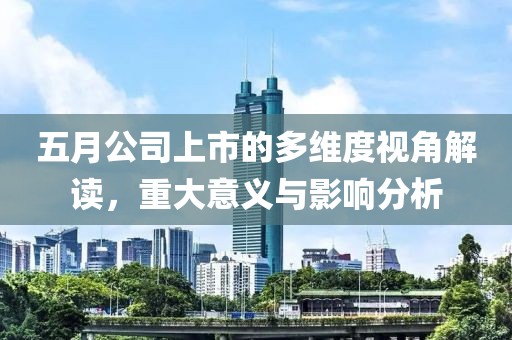 五月公司上市的多维度视角解读，重大意义与影响分析