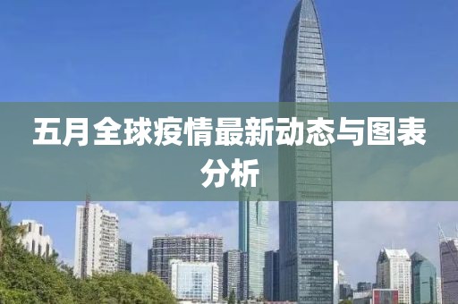 五月全球疫情最新动态与图表分析