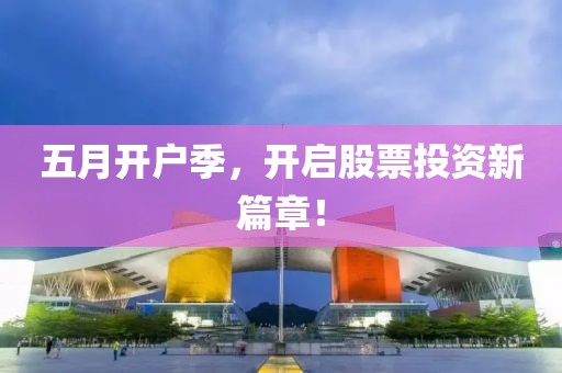 五月开户季，开启股票投资新篇章！