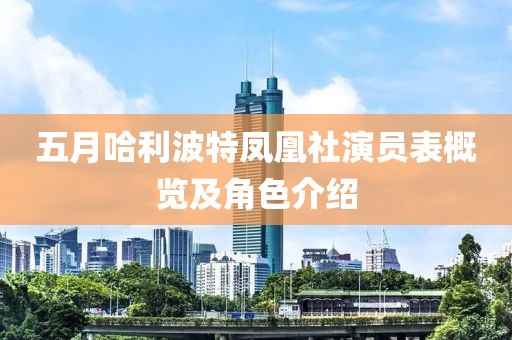 五月哈利波特凤凰社演员表概览及角色介绍