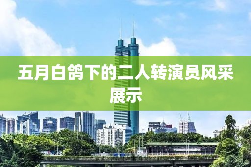 五月白鸽下的二人转演员风采展示