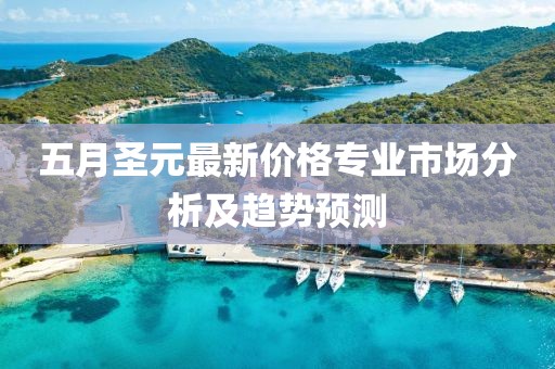 五月圣元最新价格专业市场分析及趋势预测