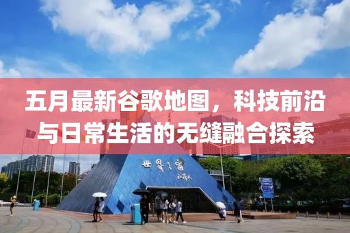 五月最新谷歌地图，科技前沿与日常生活的无缝融合探索
