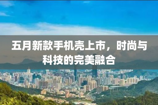 五月新款手机壳上市，时尚与科技的完美融合