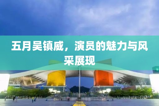 五月吴镇威，演员的魅力与风采展现