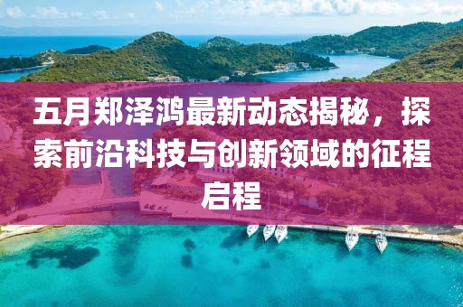 五月郑泽鸿最新动态揭秘，探索前沿科技与创新领域的征程启程